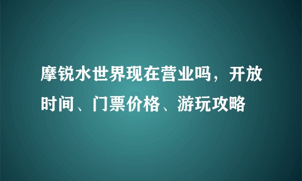 摩锐水世界现在营业吗，开放时间、门票价格、游玩攻略