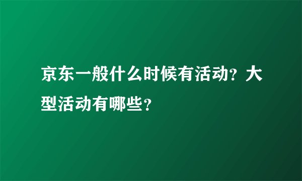 京东一般什么时候有活动？大型活动有哪些？