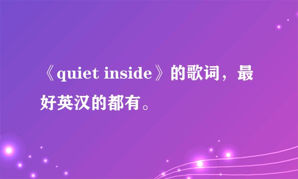《quiet inside》的歌词，最好英汉的都有。