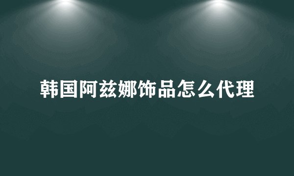 韩国阿兹娜饰品怎么代理