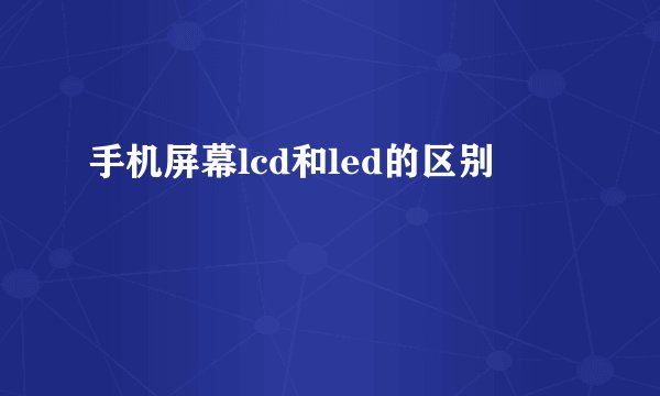 手机屏幕lcd和led的区别