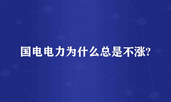 国电电力为什么总是不涨?