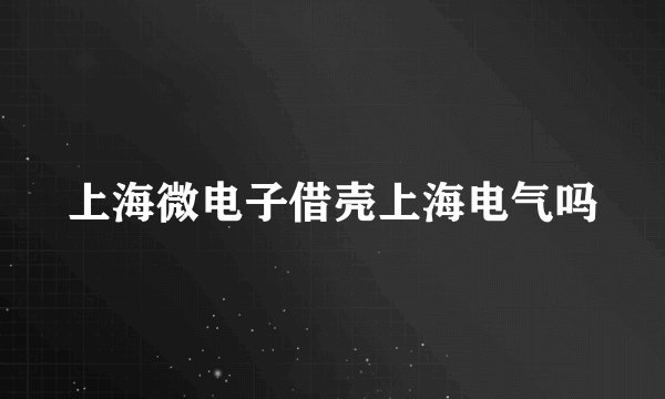 上海微电子借壳上海电气吗