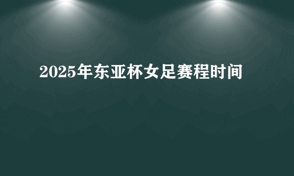 2025年东亚杯女足赛程时间