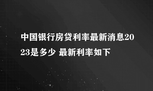 中国银行房贷利率最新消息2023是多少 最新利率如下