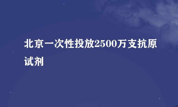 北京一次性投放2500万支抗原试剂