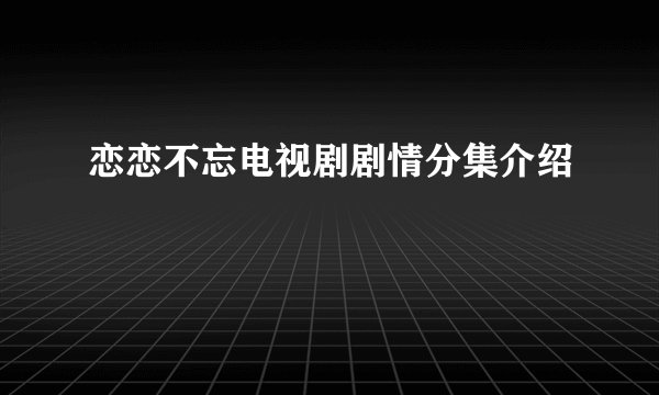 恋恋不忘电视剧剧情分集介绍