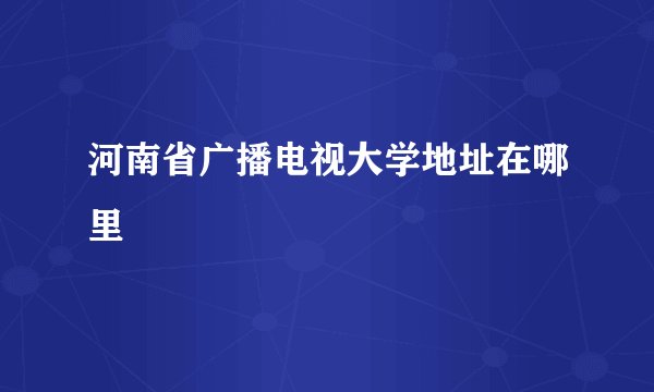 河南省广播电视大学地址在哪里