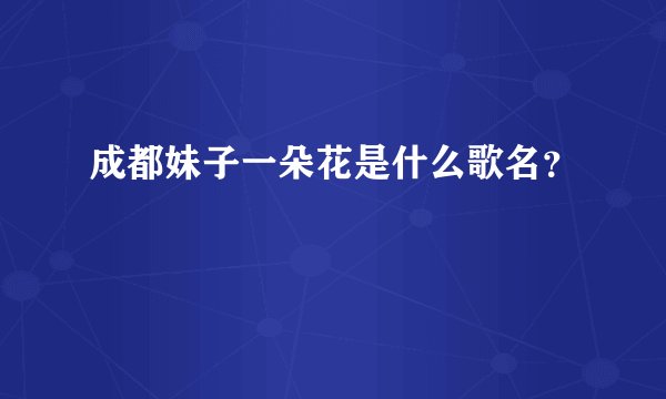成都妹子一朵花是什么歌名？
