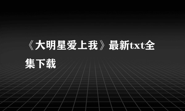 《大明星爱上我》最新txt全集下载
