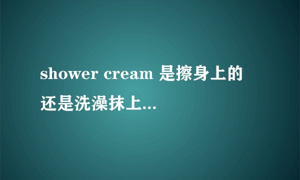 shower cream 是擦身上的 还是洗澡抹上可以洗掉的
