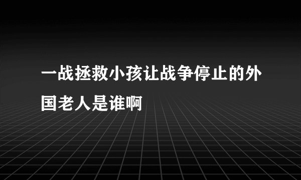 一战拯救小孩让战争停止的外国老人是谁啊
