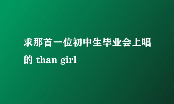 求那首一位初中生毕业会上唱的 than girl