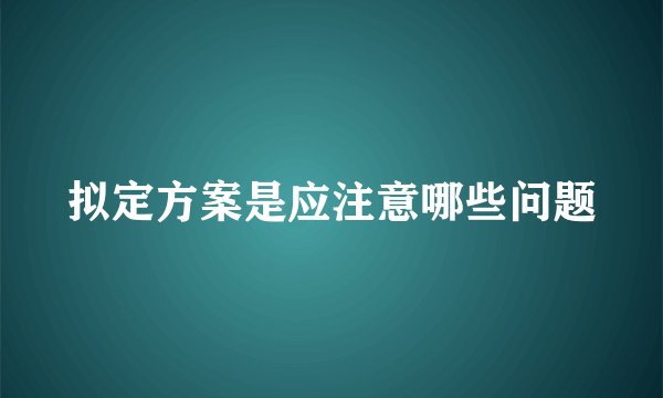 拟定方案是应注意哪些问题