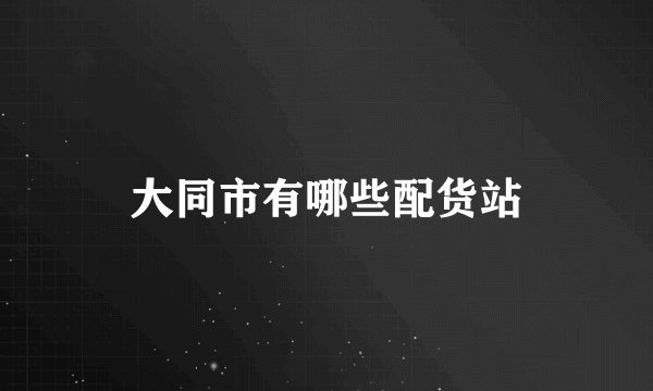 大同市有哪些配货站