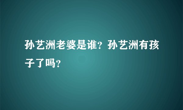 孙艺洲老婆是谁？孙艺洲有孩子了吗？