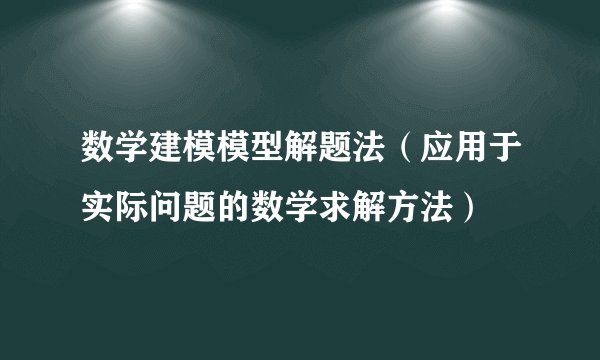 数学建模模型解题法（应用于实际问题的数学求解方法）