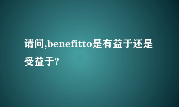 请问,benefitto是有益于还是受益于?