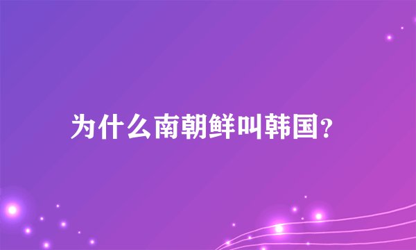 为什么南朝鲜叫韩国？