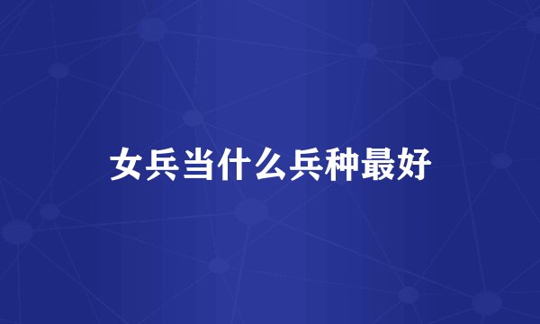 女兵当什么兵种最好