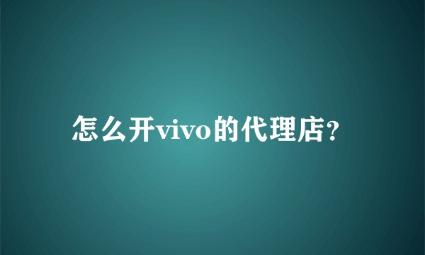 怎么开vivo的代理店？