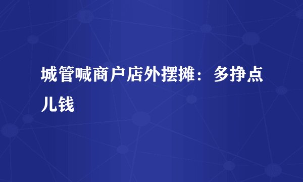 城管喊商户店外摆摊：多挣点儿钱