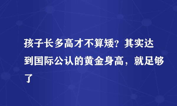 孩子长多高才不算矮？其实达到国际公认的黄金身高，就足够了