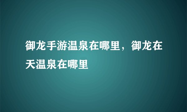 御龙手游温泉在哪里，御龙在天温泉在哪里