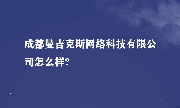 成都曼吉克斯网络科技有限公司怎么样?