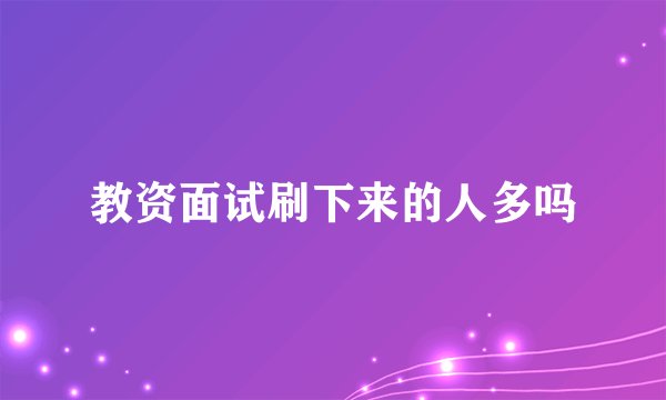 教资面试刷下来的人多吗