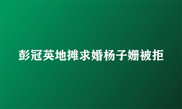 彭冠英地摊求婚杨子姗被拒