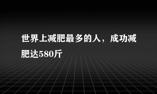 世界上减肥最多的人，成功减肥达580斤