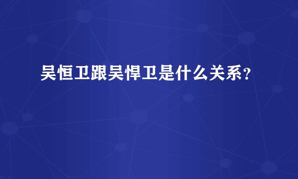 吴恒卫跟吴悍卫是什么关系？