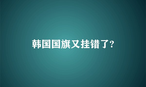 韩国国旗又挂错了?