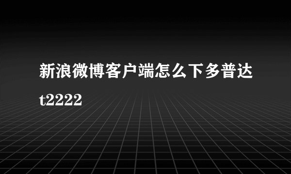 新浪微博客户端怎么下多普达t2222