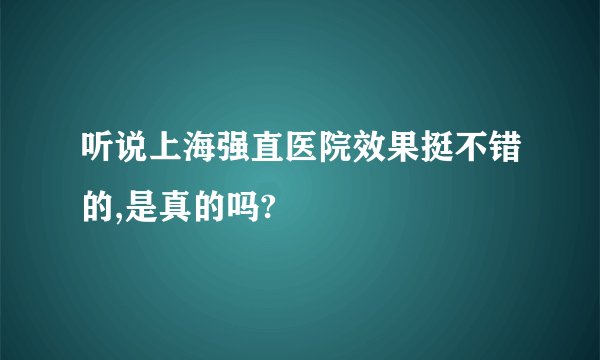 听说上海强直医院效果挺不错的,是真的吗?