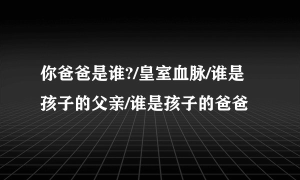 你爸爸是谁?/皇室血脉/谁是孩子的父亲/谁是孩子的爸爸
