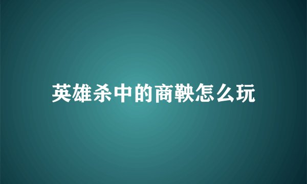 英雄杀中的商鞅怎么玩