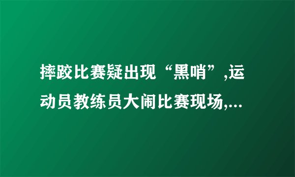 摔跤比赛疑出现“黑哨”,运动员教练员大闹比赛现场,最终得到了什么处罚...