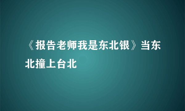 《报告老师我是东北银》当东北撞上台北
