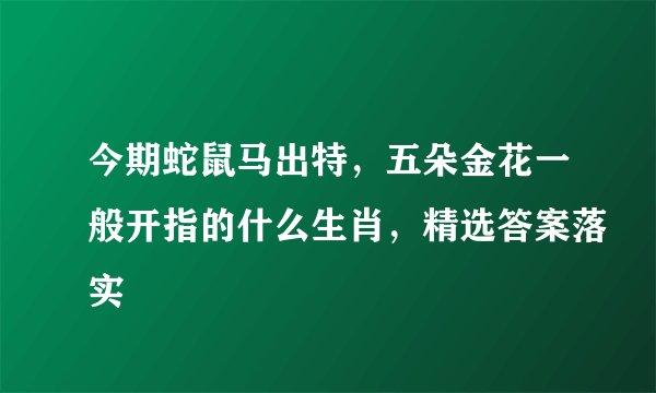 今期蛇鼠马出特，五朵金花一般开指的什么生肖，精选答案落实