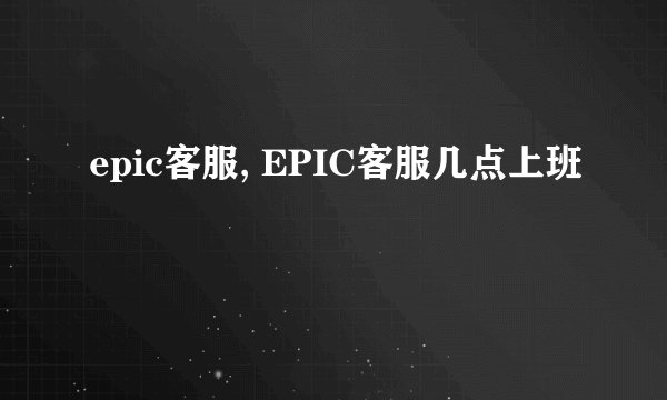 epic客服, EPIC客服几点上班
