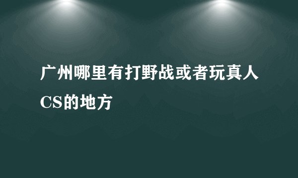 广州哪里有打野战或者玩真人CS的地方