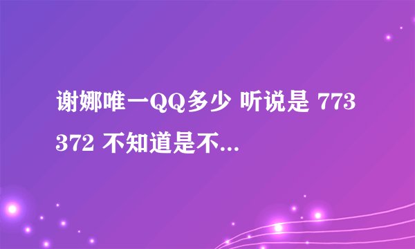 谢娜唯一QQ多少 听说是 773372 不知道是不是真的谁可以确认下