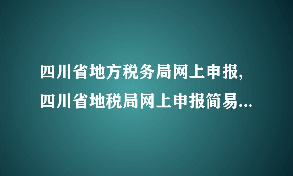 四川省地方税务局网上申报,四川省地税局网上申报简易办公指引