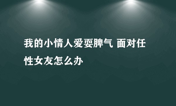 我的小情人爱耍脾气 面对任性女友怎么办