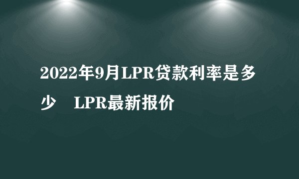 2022年9月LPR贷款利率是多少 LPR最新报价
