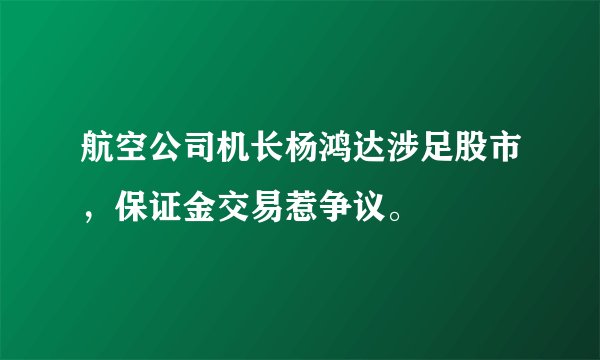 航空公司机长杨鸿达涉足股市，保证金交易惹争议。