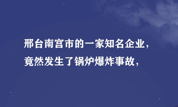 邢台南宫市的一家知名企业，竟然发生了锅炉爆炸事故，