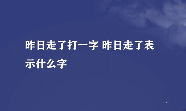 昨日走了打一字 昨日走了表示什么字